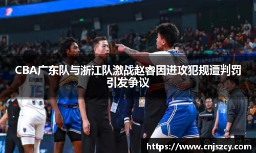 CBA广东队与浙江队激战赵睿因进攻犯规遭判罚引发争议