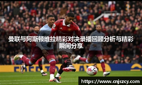 曼联与阿斯顿维拉精彩对决录播回顾分析与精彩瞬间分享