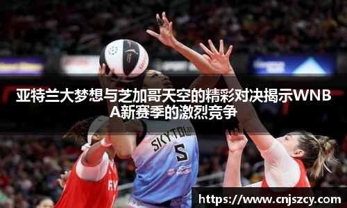 亚特兰大梦想与芝加哥天空的精彩对决揭示WNBA新赛季的激烈竞争